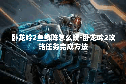 卧龙吟2鱼鳞阵怎么玩-卧龙吟2攻略任务完成方法