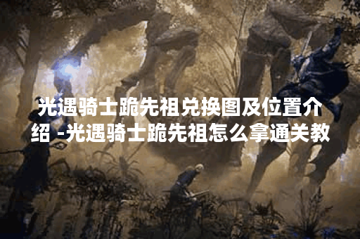 光遇骑士跪先祖兑换图及位置介绍 -光遇骑士跪先祖怎么拿通关教程分享