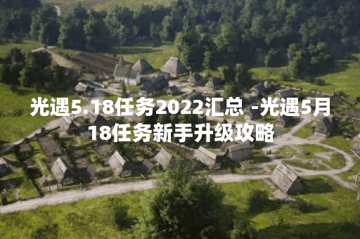 光遇5.18任务2022汇总 -光遇5月18任务新手升级攻略 光遇5.18任务2022汇总 -光遇5月18任务新手升级攻略