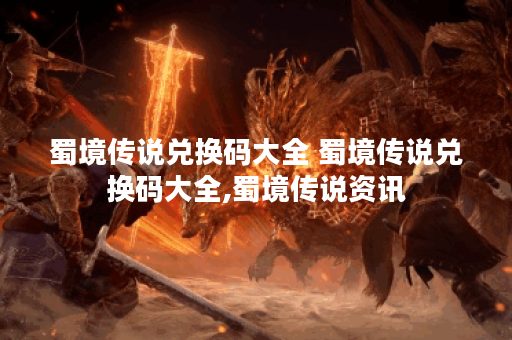 蜀境传说兑换码大全 蜀境传说兑换码大全,蜀境传说资讯