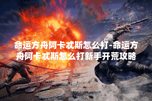 命运方舟阿卡忒斯怎么打-命运方舟阿卡忒斯怎么打新手开荒攻略