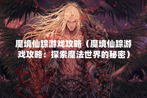 魔境仙踪游戏攻略(魔境仙踪游戏攻略:探索魔法世界的秘密) 魔境仙踪游戏攻略(魔境仙踪游戏攻略:探索魔法世界的秘密)