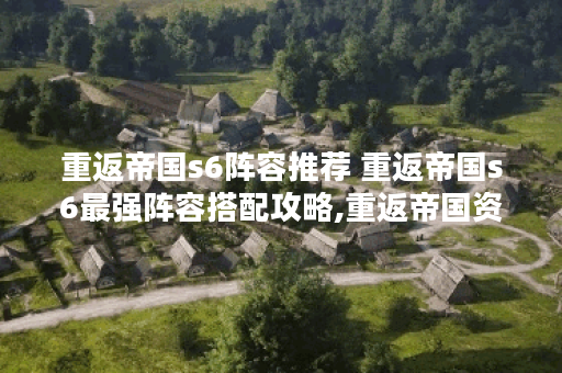 重返帝国s6阵容推荐 重返帝国s6最强阵容搭配攻略,重返帝国资讯 重返帝国s6阵容推荐 重返帝国s6最强阵容搭配攻略,重返帝国资讯