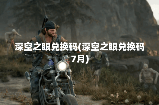 深空之眼兑换码(深空之眼兑换码7月) 深空之眼兑换码(深空之眼兑换码7月)