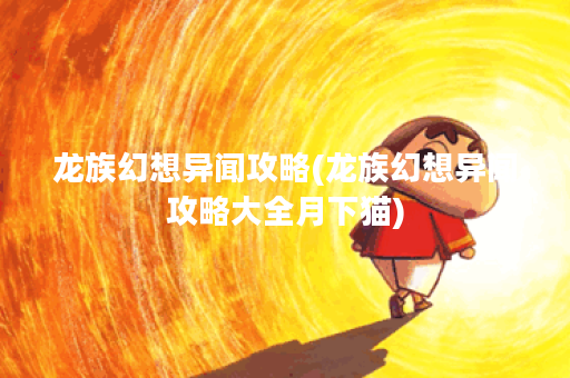 龙族幻想异闻攻略(龙族幻想异闻攻略大全月下猫) 龙族幻想异闻攻略(龙族幻想异闻攻略大全月下猫)