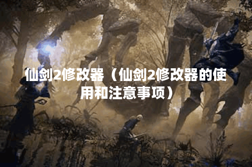 仙剑2修改器(仙剑2修改器的使用和注意事项) 仙剑2修改器(仙剑2修改器的使用和注意事项)
