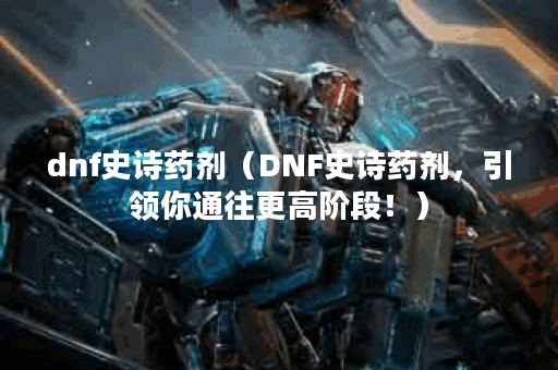dnf史诗药剂（DNF史诗药剂，引领你通往更高阶段！）