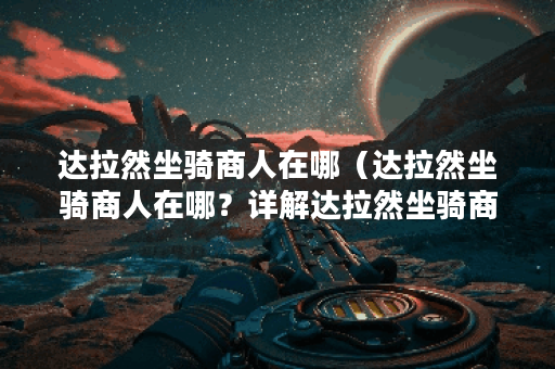 达拉然坐骑商人在哪（达拉然坐骑商人在哪？详解达拉然坐骑商人的位