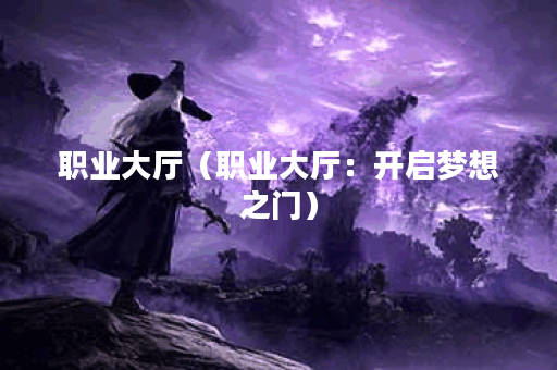 职业大厅(职业大厅:开启梦想之门) 职业大厅(职业大厅:开启梦想之门)