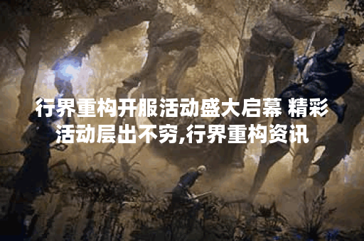 行界重构开服活动盛大启幕 精彩活动层出不穷,行界重构资讯 行界重构开服活动盛大启幕 精彩活动层出不穷,行界重构资讯