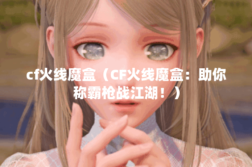 cf火线魔盒(CF火线魔盒:助你称霸枪战江湖!) cf火线魔盒(CF火线魔盒:助你称霸枪战江湖!)