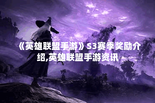 《英雄联盟手游》S3赛季奖励介绍,英雄联盟手游资讯