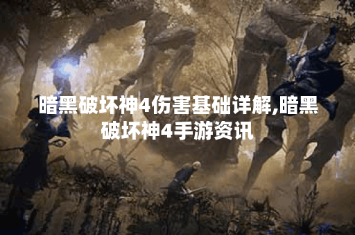 暗黑破坏神4伤害基础详解,暗黑破坏神4手游资讯