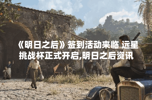 《明日之后》签到活动来临 远星挑战杯正式开启,明日之后资讯