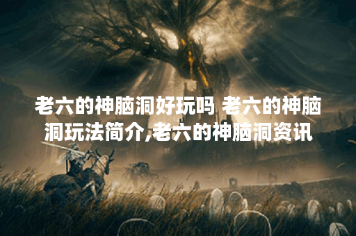 老六的神脑洞好玩吗 老六的神脑洞玩法简介,老六的神脑洞资讯 老六的神脑洞好玩吗 老六的神脑洞玩法简介,老六的神脑洞资讯