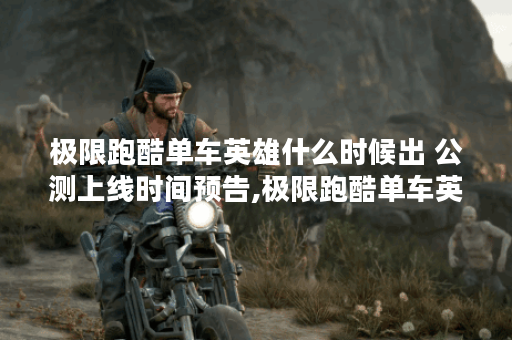 极限跑酷单车英雄什么时候出 公测上线时间预告,极限跑酷单车英雄资讯 极限跑酷单车英雄什么时候出 公测上线时间预告,极限跑酷单车英雄资讯