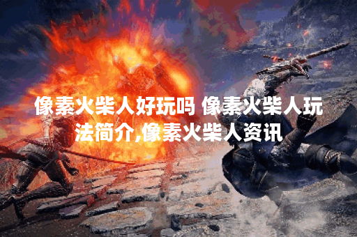 像素火柴人好玩吗 像素火柴人玩法简介,像素火柴人资讯