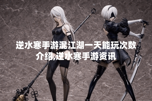逆水寒手游混江湖一天能玩次数介绍,逆水寒手游资讯