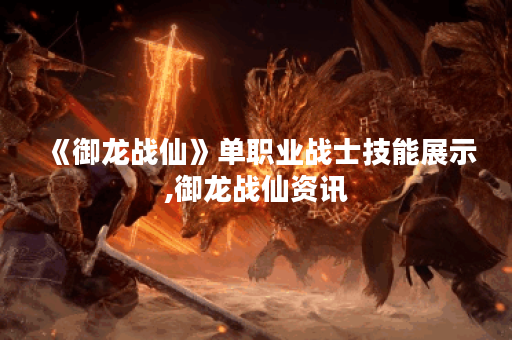 《御龙战仙》单职业战士技能展示,御龙战仙资讯 《御龙战仙》单职业战士技能展示,御龙战仙资讯