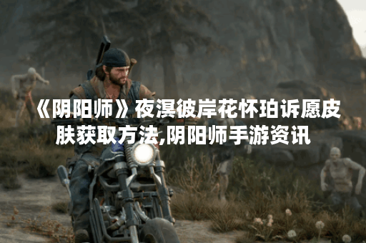 《阴阳师》夜溟彼岸花怀珀诉愿皮肤获取方法,阴阳师手游资讯