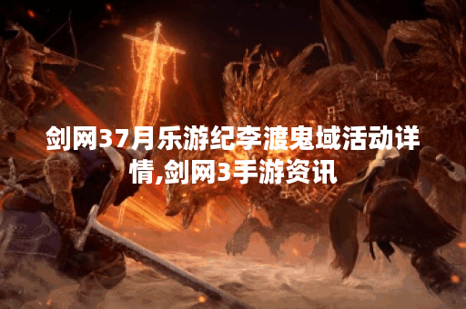 剑网37月乐游纪李渡鬼域活动详情,剑网3手游资讯 剑网37月乐游纪李渡鬼域活动详情,剑网3手游资讯