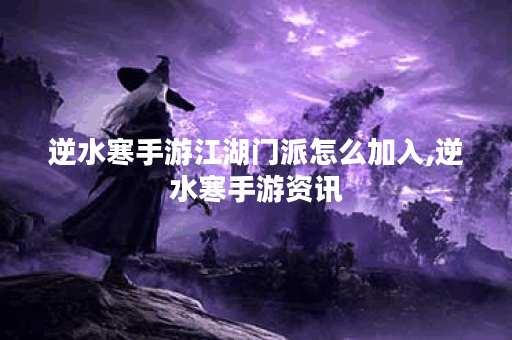 逆水寒手游江湖门派怎么加入,逆水寒手游资讯 逆水寒手游江湖门派怎么加入,逆水寒手游资讯
