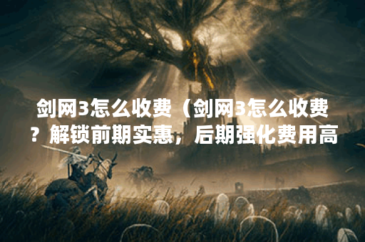剑网3怎么收费(剑网3怎么收费?解锁前期实惠,后期强化费用高昂) 剑网3怎么收费(剑网3怎么收费?解锁前期实惠,后期强化费用高昂)