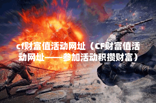 cf财富值活动网址(CF财富值活动网址——参加活动积攒财富) cf财富值活动网址(CF财富值活动网址——参加活动积攒财富)