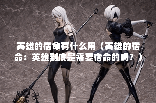 英雄的宿命有什么用（英雄的宿命：英雄到底是需要宿命的吗？）