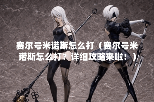 赛尔号米诺斯怎么打(赛尔号米诺斯怎么打?详细攻略来啦!) 赛尔号米诺斯怎么打(赛尔号米诺斯怎么打?详细攻略来啦!)