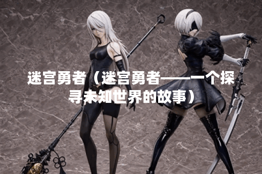 迷宫勇者(迷宫勇者——一个探寻未知世界的故事) 迷宫勇者(迷宫勇者——一个探寻未知世界的故事)