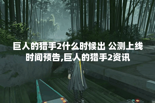 巨人的猎手2什么时候出 公测上线时间预告,巨人的猎手2资讯