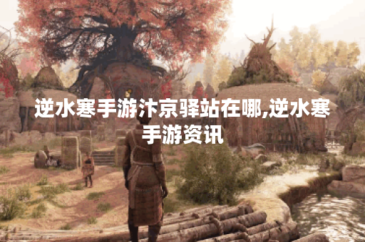 逆水寒手游汴京驿站在哪,逆水寒手游资讯 逆水寒手游汴京驿站在哪,逆水寒手游资讯