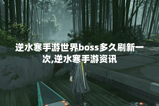 逆水寒手游世界boss多久刷新一次,逆水寒手游资讯 逆水寒手游世界boss多久刷新一次,逆水寒手游资讯