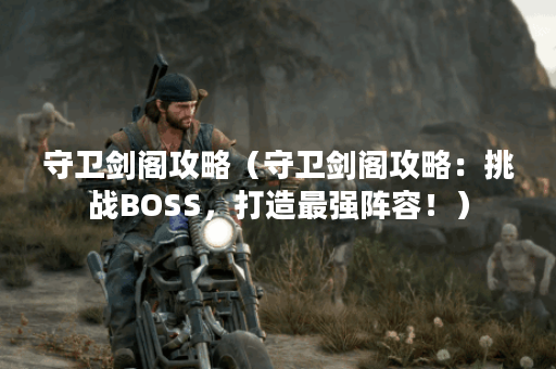 守卫剑阁攻略（守卫剑阁攻略：挑战BOSS，打造最强阵容！）
