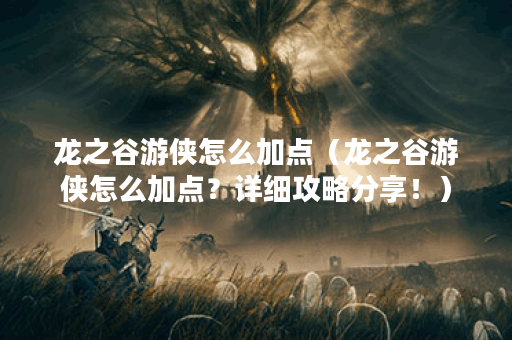 龙之谷游侠怎么加点（龙之谷游侠怎么加点？详细攻略分享！）