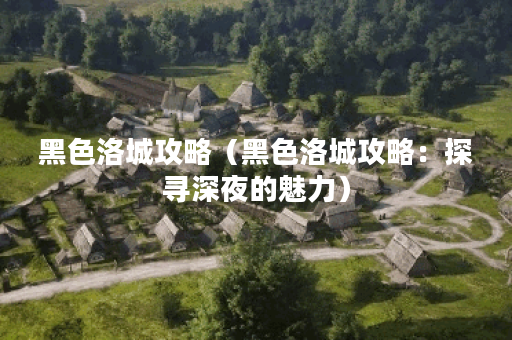 黑色洛城攻略（黑色洛城攻略：探寻深夜的魅力）