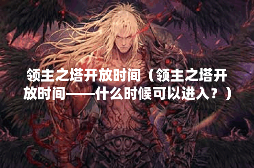 领主之塔开放时间(领主之塔开放时间——什么时候可以进入?) 领主之塔开放时间(领主之塔开放时间——什么时候可以进入?)