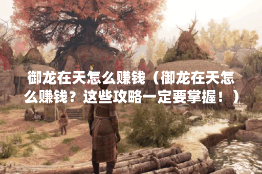 御龙在天怎么赚钱(御龙在天怎么赚钱?这些攻略一定要掌握!) 御龙在天怎么赚钱(御龙在天怎么赚钱?这些攻略一定要掌握!)
