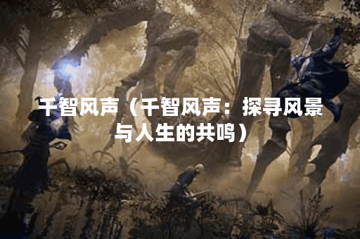 千智风声(千智风声:探寻风景与人生的共鸣) 千智风声(千智风声:探寻风景与人生的共鸣)