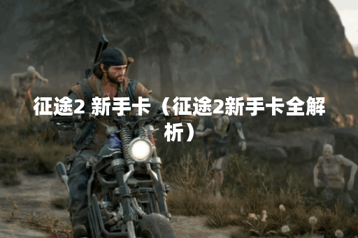 征途2 新手卡（征途2新手卡全解析）