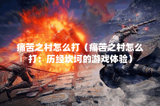 痛苦之村怎么打(痛苦之村怎么打:历经坎坷的游戏体验) 痛苦之村怎么打(痛苦之村怎么打:历经坎坷的游戏体验)