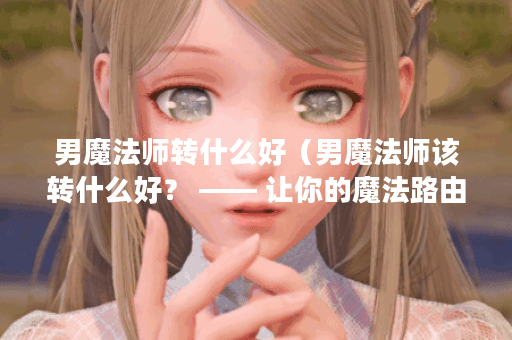 男魔法师转什么好(男魔法师该转什么好? —— 让你的魔法路由不再单 男魔法师转什么好(男魔法师该转什么好? —— 让你的魔法路由不再单