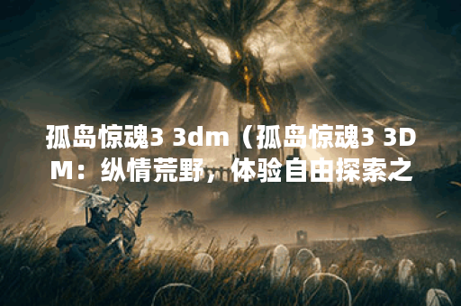 孤岛惊魂3 3dm(孤岛惊魂3 3DM:纵情荒野,体验自由探索之旅) 孤岛惊魂3 3dm(孤岛惊魂3 3DM:纵情荒野,体验自由探索之旅)