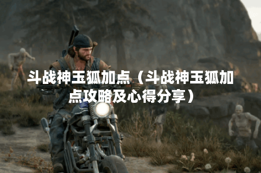 斗战神玉狐加点(斗战神玉狐加点攻略及心得分享) 斗战神玉狐加点(斗战神玉狐加点攻略及心得分享)