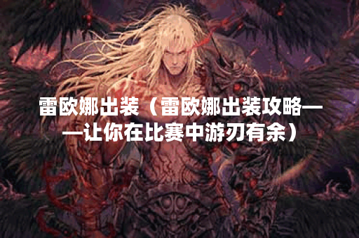 雷欧娜出装(雷欧娜出装攻略——让你在比赛中游刃有余) 雷欧娜出装(雷欧娜出装攻略——让你在比赛中游刃有余)