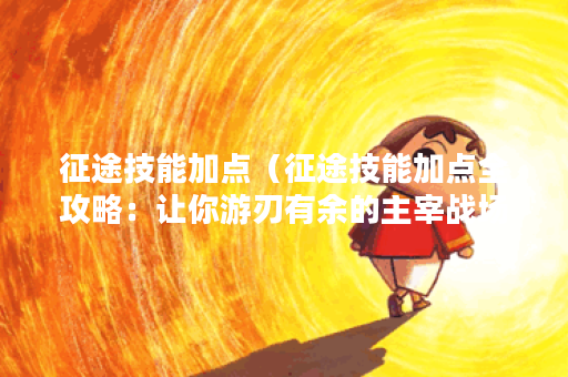 征途技能加点(征途技能加点全攻略:让你游刃有余的主宰战场) 征途技能加点(征途技能加点全攻略:让你游刃有余的主宰战场)