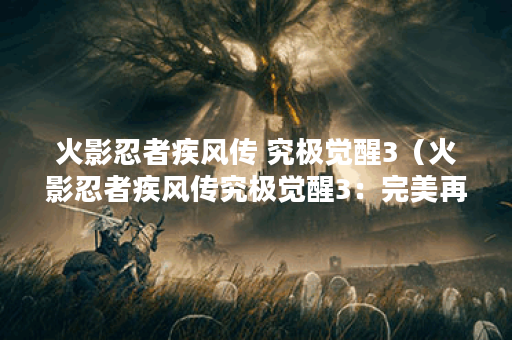 火影忍者疾风传 究极觉醒3(火影忍者疾风传究极觉醒3:完美再现忍界 火影忍者疾风传 究极觉醒3(火影忍者疾风传究极觉醒3:完美再现忍界