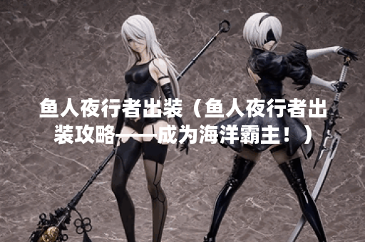 鱼人夜行者出装（鱼人夜行者出装攻略——成为海洋霸主！）
