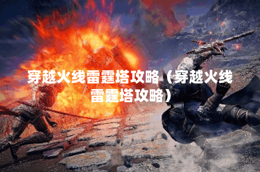 穿越火线雷霆塔攻略(穿越火线雷霆塔攻略) 穿越火线雷霆塔攻略(穿越火线雷霆塔攻略)